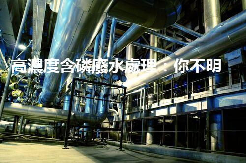 高濃度含磷廢水處理：你不明白的驚人真相！